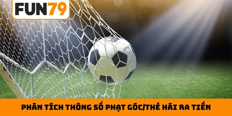 Phân tích thông số phạt góc/thẻ hái ra tiền
